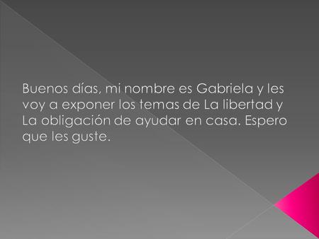 Buenos días, mi nombre es Gabriela y les voy a exponer los temas de La libertad y La obligación de ayudar en casa. Espero que les guste.