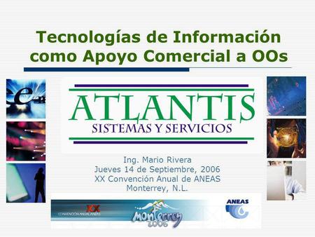 Tecnologías de Información como Apoyo Comercial a OOs Ing. Mario Rivera Jueves 14 de Septiembre, 2006 XX Convención Anual de ANEAS Monterrey, N.L.