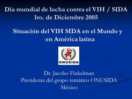 Día mundial de lucha contra el VIH / SIDA 1ro. de Diciembre 2005 Situación del VIH SIDA en el Mundo y en América latina Dr. Jacobo Finkelman Presidente.