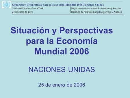 Situación y Perspectivas para la Economía Mundial 2006 Naciones Unidas Naciones Unidas, Nueva York Departamento de Asuntos Económicos y Sociales 25 de.