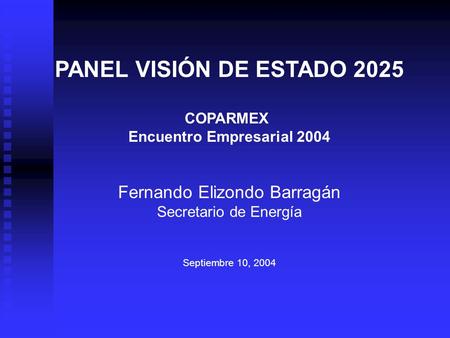 PANEL VISIÓN DE ESTADO 2025 COPARMEX Encuentro Empresarial 2004 Fernando Elizondo Barragán Secretario de Energía Septiembre 10, 2004.