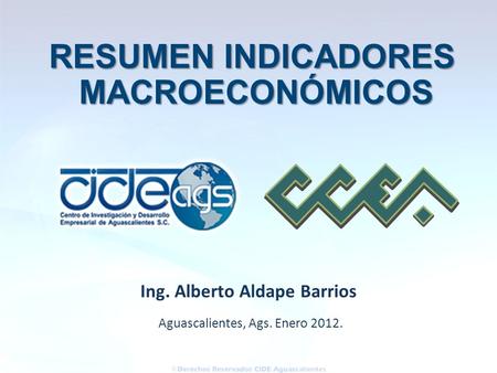 Aguascalientes, Ags. Enero 2012. Ing. Alberto Aldape Barrios RESUMEN INDICADORES MACROECONÓMICOS.