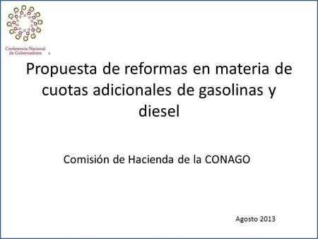 Comisión de Hacienda de la CONAGO Propuesta de reformas en materia de cuotas adicionales de gasolinas y diesel Agosto 2013.