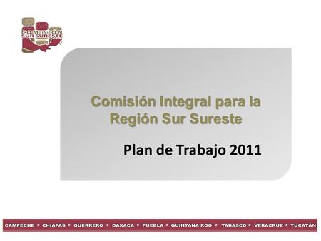 Comisión Integral para la Región Sur Sureste Plan de Trabajo 2011.