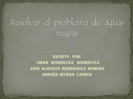 Escrito por: Omar Rodríguez rodríguez José Alberto Hernández Romero Andrés Rivera Candía.