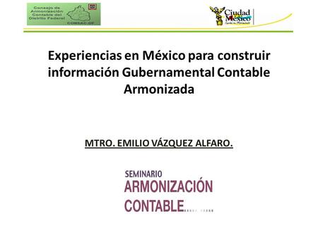Experiencias en México para construir información Gubernamental Contable Armonizada MTRO. EMILIO VÁZQUEZ ALFARO.