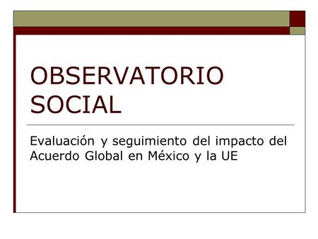 OBSERVATORIO SOCIAL Evaluación y seguimiento del impacto del Acuerdo Global en México y la UE.