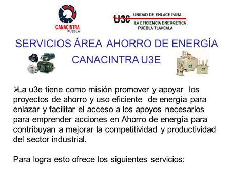 SERVICIOS ÁREA AHORRO DE ENERGÍA CANACINTRA U3E La u3e tiene como misión promover y apoyar los proyectos de ahorro y uso eficiente de energía para enlazar.