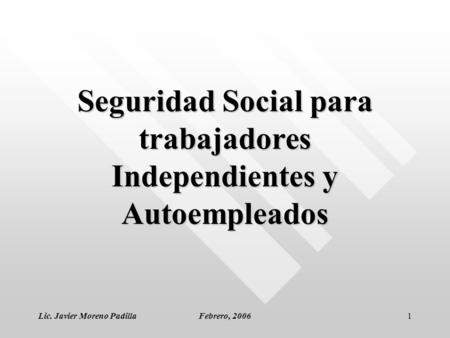 Lic. Javier Moreno PadillaFebrero, 20061 Seguridad Social para trabajadores Independientes y Autoempleados.