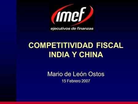 COMPETITIVIDAD FISCAL INDIA Y CHINA Mario de León Ostos 15 Febrero 2007.