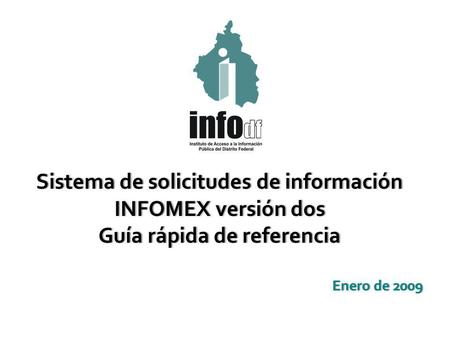 Enero de 2009Enero de 2009 Sistema de solicitudes de informaciónSistema de solicitudes de información INFOMEX versión dosINFOMEX versión dos Guía rápida.