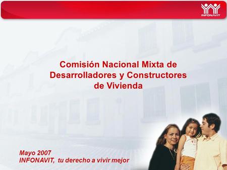INFONAVIT, tu derecho a vivir mejor Comisión Nacional Mixta de Desarrolladores y Constructores de Vivienda Mayo 2007.