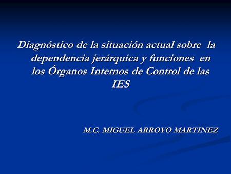 Diagnóstico de la situación actual sobre la dependencia jerárquica y funciones en los Órganos Internos de Control de las IES M.C. MIGUEL ARROYO MARTINEZ.