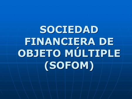 SOCIEDAD FINANCIERA DE OBJETO MÚLTIPLE (SOFOM)