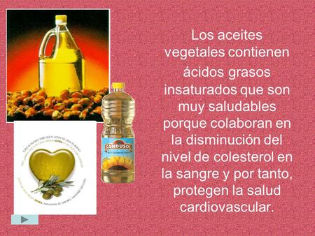Los aceites vegetales contienen ácidos grasos insaturados que son muy saludables porque colaboran en la disminución del nivel de colesterol en la sangre.