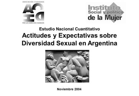 Estudio Nacional Educación Sexual (1200 casos) 1 ISPM / ACDH Noviembre 2004 Estudio Nacional Cuantitativo Actitudes y Expectativas sobre Diversidad Sexual.