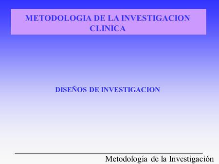 METODOLOGIA DE LA INVESTIGACION CLINICA DISEÑOS DE INVESTIGACION