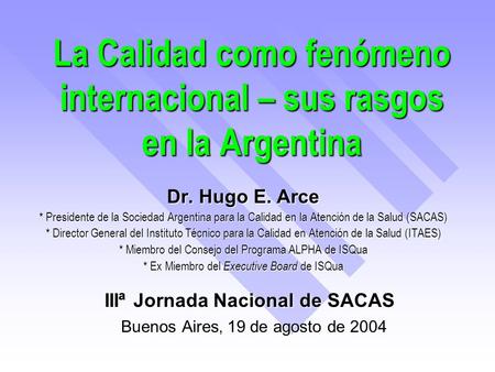 La Calidad como fenómeno internacional – sus rasgos en la Argentina Dr. Hugo E. Arce * Presidente de la Sociedad Argentina para la Calidad en la Atención.