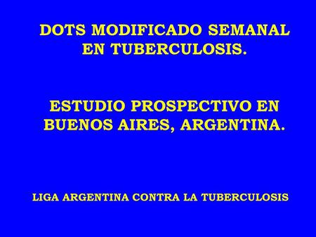 DOTS MODIFICADO SEMANAL EN TUBERCULOSIS. ESTUDIO PROSPECTIVO EN BUENOS AIRES, ARGENTINA. LIGA ARGENTINA CONTRA LA TUBERCULOSIS.