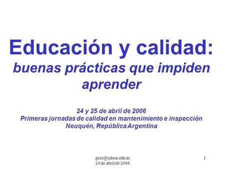 24 de abril de 2006 1 Educación y calidad: buenas prácticas que impiden aprender 24 y 25 de abril de 2006 Primeras jornadas de calidad.