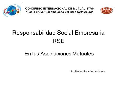 Responsabilidad Social Empresaria RSE En las Asociaciones Mutuales Lic. Hugo Horacio Iacovino CONGRESO INTERNACIONAL DE MUTUALISTAS Hacia un Mutualismo.
