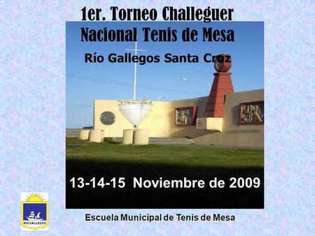 13-14-15 Noviembre de 2009 1er. Torneo Challeguer Nacional Tenis de Mesa Río Gallegos Santa Cruz Escuela Municipal de Tenis de Mesa.