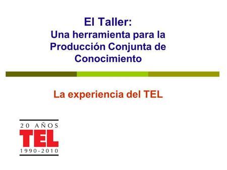 Presentación. El Taller: Una herramienta para la Producción Conjunta de Conocimiento La experiencia del TEL.