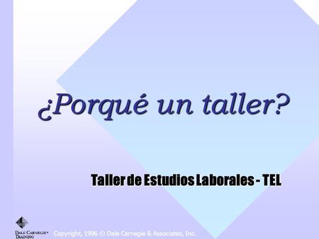 Copyright, 1996 © Dale Carnegie & Associates, Inc. ¿Porqué un taller? Taller de Estudios Laborales - TEL.