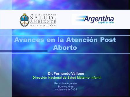 Dr. Fernando Vallone Dirección Nacional de Salud Materno Infantil República Argentina Buenos Aires Noviembre de 2005 Avances en la Atención Post Aborto.