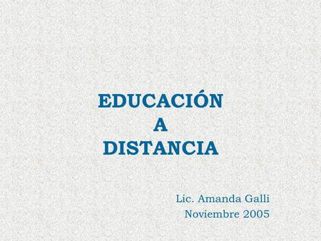 EDUCACIÓN A DISTANCIA Lic. Amanda Galli Noviembre 2005.