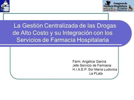 La Gestión Centralizada de las Drogas de Alto Costo y su Integración con los Servicios de Farmacia Hospitalaria Farm. Angélica García Jefe Servicio.