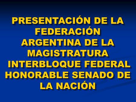 PRESENTACIÓN DE LA FEDERACIÓN ARGENTINA DE LA MAGISTRATURA INTERBLOQUE FEDERAL HONORABLE SENADO DE LA NACIÓN INTERBLOQUE FEDERAL HONORABLE SENADO DE LA.