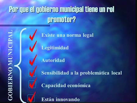 Por que el gobierno municipal tiene un rol promotor? GOBIERNO MUNICIPAL Existe una norma legal Legitimidad Autoridad Sensibilidad a la problemática local.