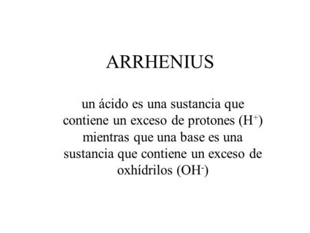 ARRHENIUS un ácido es una sustancia que contiene un exceso de protones (H+) mientras que una base es una sustancia que contiene un exceso de oxhídrilos.