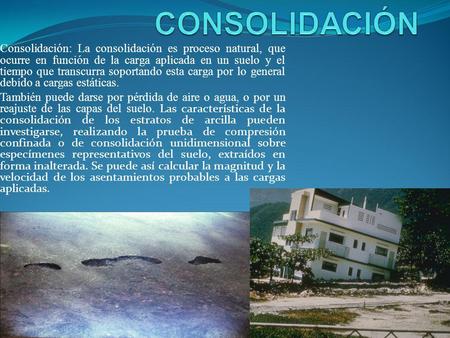 CONSOLIDACIÓN Consolidación: La consolidación es proceso natural, que ocurre en función de la carga aplicada en un suelo y el tiempo que transcurra soportando.
