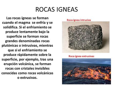 ROCAS IGNEAS Las rocas ígneas se forman cuando el magma se enfría y se solidifica. Si el enfriamiento se produce lentamente bajo la superficie se forman.