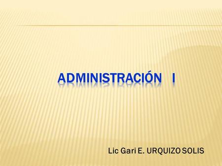 Administración i Lic Gari E. URQUIZO SOLIS.
