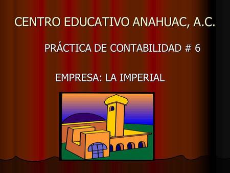 CENTRO EDUCATIVO ANAHUAC, A.C. PRÁCTICA DE CONTABILIDAD # 6 PRÁCTICA DE CONTABILIDAD # 6 EMPRESA: LA IMPERIAL EMPRESA: LA IMPERIAL.