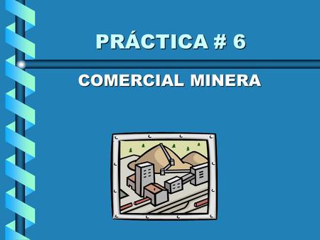 PRÁCTICA # 6 PRÁCTICA # 6 COMERCIAL MINERA COMERCIAL MINERA.
