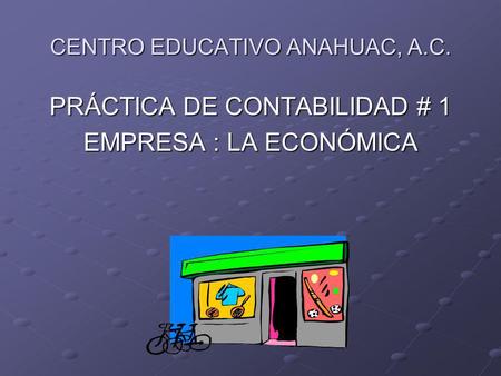 CENTRO EDUCATIVO ANAHUAC, A.C. PRÁCTICA DE CONTABILIDAD # 1 EMPRESA : LA ECONÓMICA.