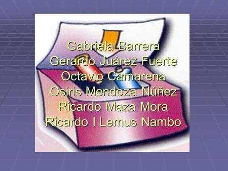Gabriela Barrera Gerardo Juárez Fuerte Octavio Camarena Osiris Mendoza Núñez Ricardo Maza Mora Ricardo I Lemus Nambo.