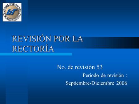 REVISIÓN POR LA RECTORÍA No. de revisión 53 Periodo de revisión : Septiembre-Diciembre 2006.