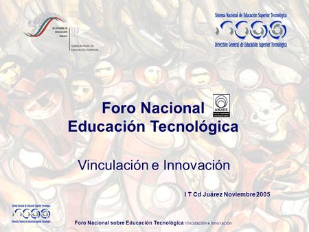 Foro Nacional sobre Educación Tecnológica Vinculación e Innovación Foro Nacional Educación Tecnológica I T Cd Juárez Noviembre 2005 Vinculación e Innovación.