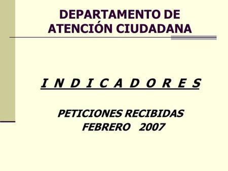 DEPARTAMENTO DE ATENCIÓN CIUDADANA I N D I C A D O R E S PETICIONES RECIBIDAS FEBRERO 2007.