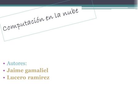 Computación en la nube Autores: Jaime gamaliel Lucero ramirez.