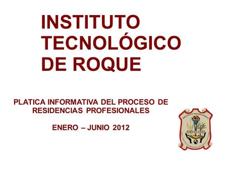 INSTITUTO TECNOLÓGICO DE ROQUE PLATICA INFORMATIVA DEL PROCESO DE RESIDENCIAS PROFESIONALES ENERO – JUNIO 2012.