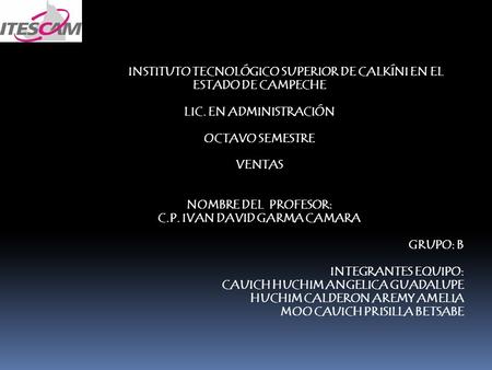 INSTITUTO TECNOLÓGICO SUPERIOR DE CALKÍNI EN EL ESTADO DE CAMPECHE LIC. EN ADMINISTRACIÓN OCTAVO SEMESTRE VENTAS NOMBRE DEL PROFESOR: C.P. IVAN DAVID GARMA.