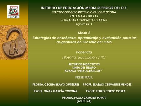 INSTITUTO DE EDUCACIÓN MEDIA SUPERIOR DEL D.F. TERCER COLOQUIO INSTITUCIONAL DE FILOSOFÍA EN EL MARCO DE LAS JORNADAS ACADÉMICAS DEL IEMS Agosto 2011 Mesa.