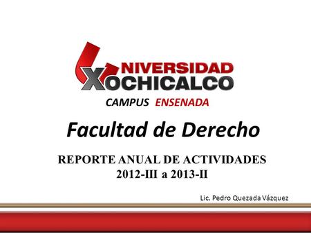 CAMPUS ENSENADA Facultad de Derecho REPORTE ANUAL DE ACTIVIDADES 2012-III a 2013-II Lic. Pedro Quezada Vázquez.