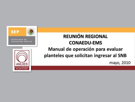 REUNIÓN REGIONAL CONAEDU-EMS Manual de operación para evaluar planteles que solicitan ingresar al SNB mayo, 2010.